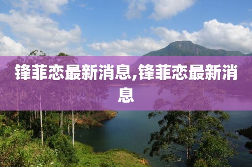 鋒菲戀最新消息,鋒菲戀最新消息
