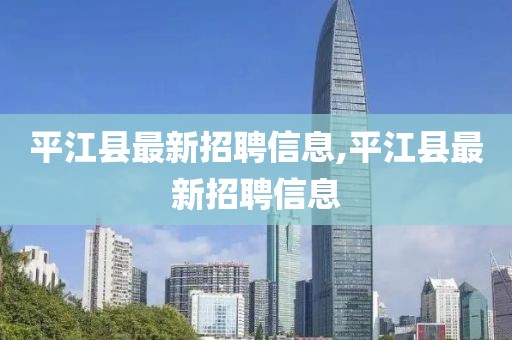平江縣最新招聘信息,平江縣最新招聘信息