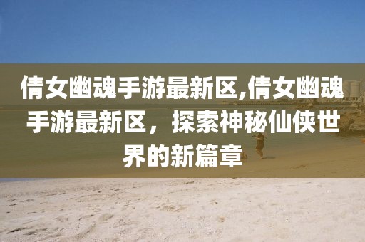 倩女幽魂手游最新區,倩女幽魂手游最新區，探索神秘仙俠世界的新篇章