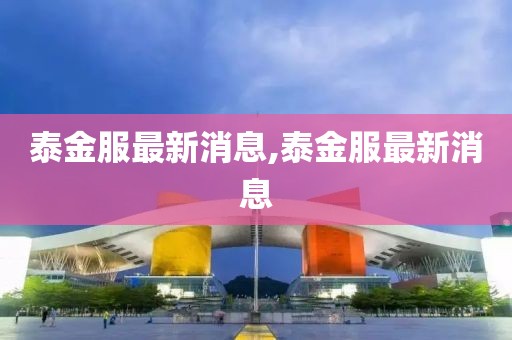 泰金服最新消息,泰金服最新消息
