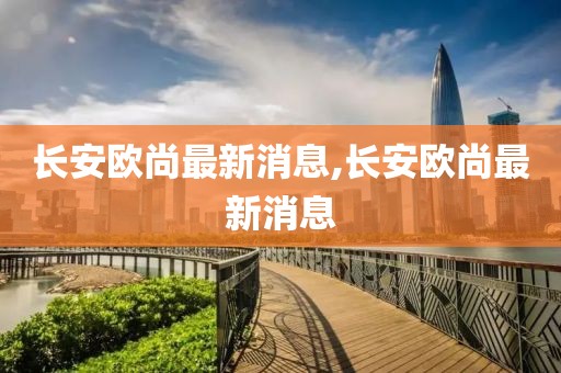 長安歐尚最新消息,長安歐尚最新消息