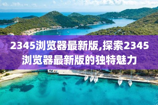 2345瀏覽器最新版,探索2345瀏覽器最新版的獨特魅力