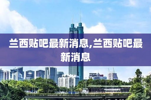蘭西貼吧最新消息,蘭西貼吧最新消息
