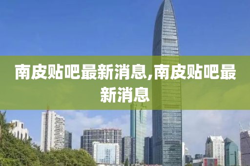 南皮貼吧最新消息,南皮貼吧最新消息