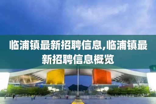 臨浦鎮最新招聘信息,臨浦鎮最新招聘信息概覽