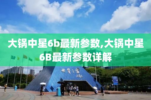 大鍋中星6b最新參數,大鍋中星6B最新參數詳解