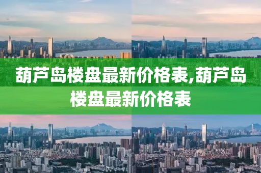 葫蘆島樓盤最新價格表,葫蘆島樓盤最新價格表