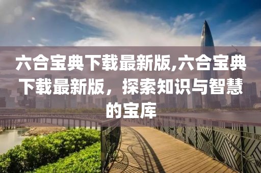 六合寶典下載最新版,六合寶典下載最新版，探索知識與智慧的寶庫