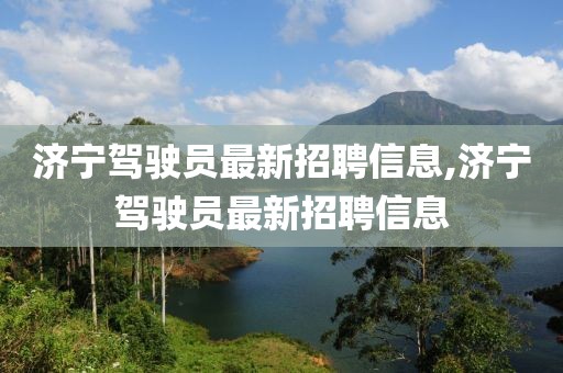 濟寧駕駛員最新招聘信息,濟寧駕駛員最新招聘信息