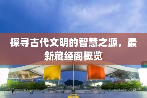 探尋古代文明的智慧之源，最新藏經閣概覽