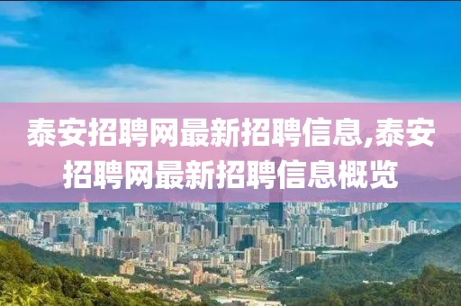 泰安招聘網最新招聘信息,泰安招聘網最新招聘信息概覽