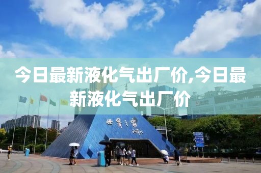 今日最新液化氣出廠價,今日最新液化氣出廠價