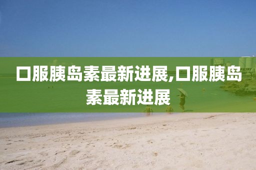 口服胰島素最新進展,口服胰島素最新進展
