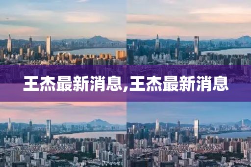 王杰最新消息,王杰最新消息