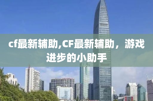 cf最新輔助,CF最新輔助，游戲進步的小助手