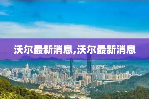 沃爾最新消息,沃爾最新消息