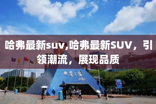 哈弗最新suv,哈弗最新SUV，引領潮流，展現品質