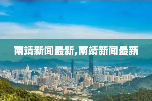 南靖新聞最新,南靖新聞最新