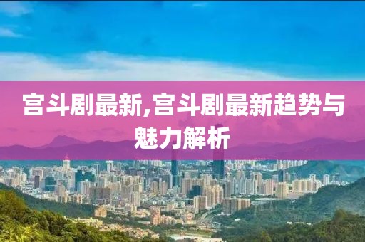 宮斗劇最新,宮斗劇最新趨勢與魅力解析