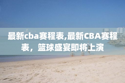 最新cba賽程表,最新CBA賽程表，籃球盛宴即將上演