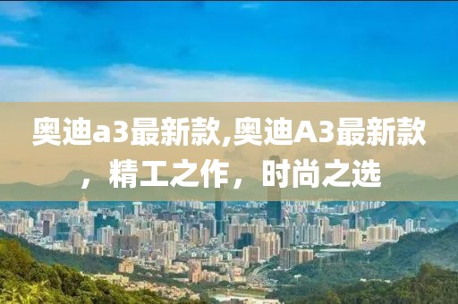 奧迪a3最新款,奧迪A3最新款，精工之作，時尚之選