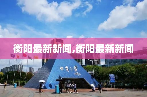 衡陽最新新聞,衡陽最新新聞