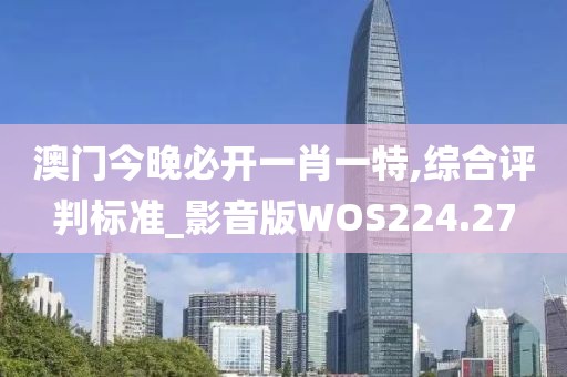澳門今晚必開一肖一特,綜合評判標準_影音版WOS224.27