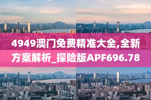 4949澳門免費精準大全,全新方案解析_探險版APF696.78