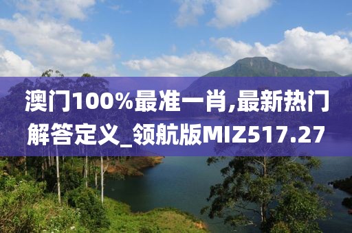 澳門100%最準一肖,最新熱門解答定義_領航版MIZ517.27