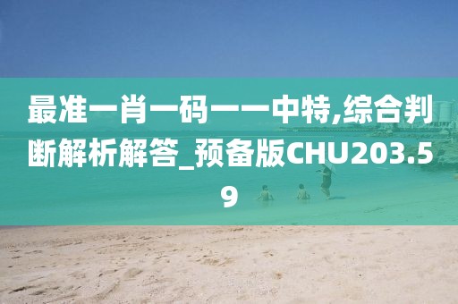 最準一肖一碼一一中特,綜合判斷解析解答_預備版CHU203.59