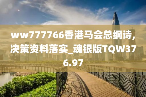 ww777766香港馬會總綱詩,決策資料落實_魂銀版TQW376.97