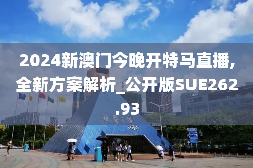 2024新澳門今晚開特馬直播,全新方案解析_公開版SUE262.93