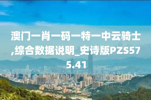 澳門一肖一碼一特一中云騎士,綜合數據說明_史詩版PZS575.41