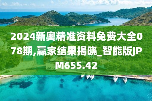 2024新奧精準資料免費大全078期,贏家結果揭曉_智能版JPM655.42