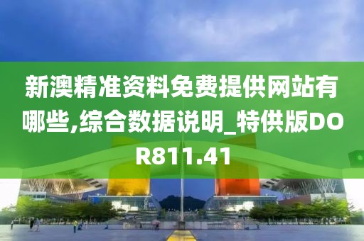 新澳精準資料免費提供網站有哪些,綜合數據說明_特供版DOR811.41