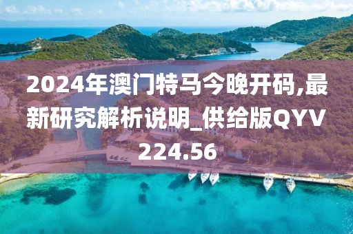 2024年澳門特馬今晚開碼,最新研究解析說明_供給版QYV224.56