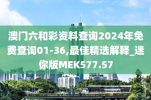 澳門六和彩資料查詢2024年免費查詢01-36,最佳精選解釋_迷你版MEK577.57