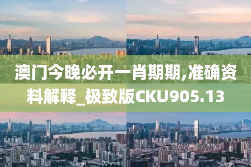 澳門今晚必開一肖期期,準確資料解釋_極致版CKU905.13