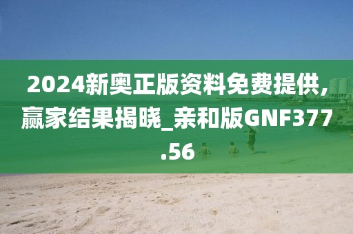 2024新奧正版資料免費提供,贏家結果揭曉_親和版GNF377.56