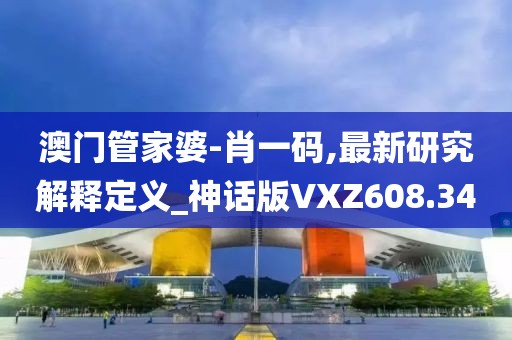 澳門管家婆-肖一碼,最新研究解釋定義_神話版VXZ608.34