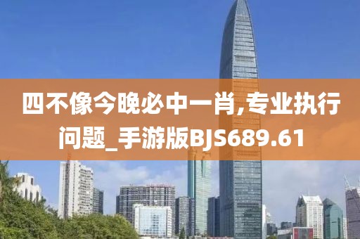 四不像今晚必中一肖,專業執行問題_手游版BJS689.61