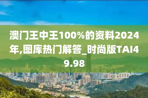 澳門王中王100%的資料2024年,圖庫熱門解答_時尚版TAI49.98