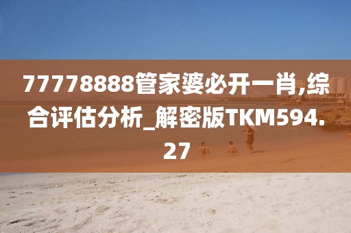 77778888管家婆必開一肖,綜合評估分析_解密版TKM594.27