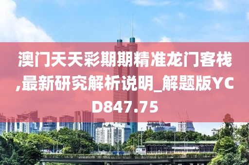澳門天天彩期期精準龍門客棧,最新研究解析說明_解題版YCD847.75