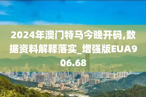 2024年澳門特馬今晚開碼,數據資料解釋落實_增強版EUA906.68