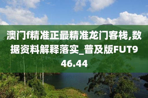 澳門f精準正最精準龍門客棧,數據資料解釋落實_普及版FUT946.44
