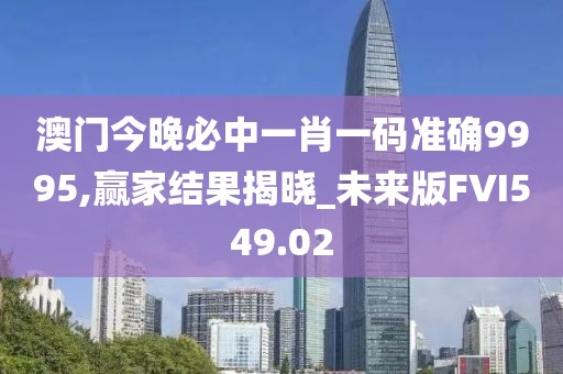澳門今晚必中一肖一碼準確9995,贏家結果揭曉_未來版FVI549.02