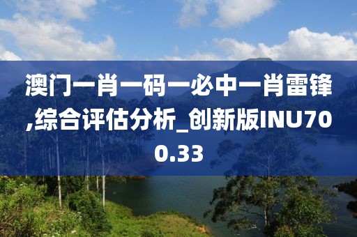 澳門一肖一碼一必中一肖雷鋒,綜合評估分析_創新版INU700.33
