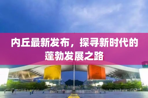 內丘最新發布，探尋新時代的蓬勃發展之路