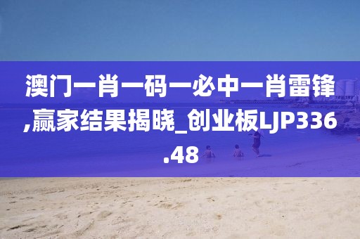 澳門一肖一碼一必中一肖雷鋒,贏家結果揭曉_創業板LJP336.48